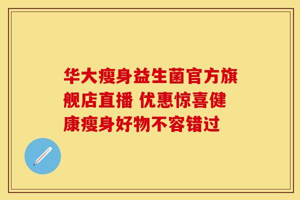 华大瘦身益生菌官方旗舰店直播 优惠惊喜健康瘦身好物不容错过