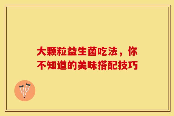 大颗粒益生菌吃法，你不知道的美味搭配技巧