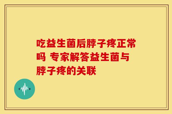 吃益生菌后脖子疼正常吗 专家解答益生菌与脖子疼的关联