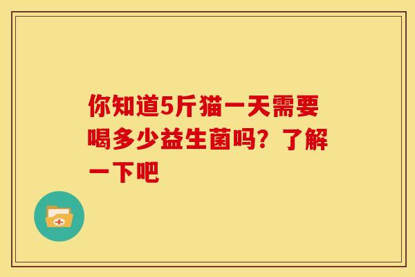 你知道5斤猫一天需要喝多少益生菌吗？了解一下吧