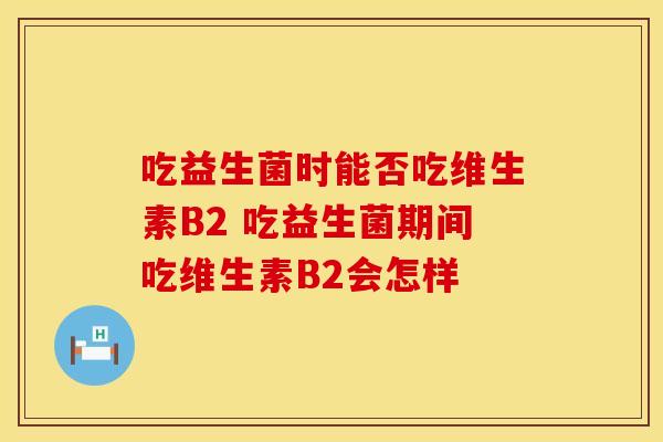 吃益生菌时能否吃维生素B2 吃益生菌期间吃维生素B2会怎样
