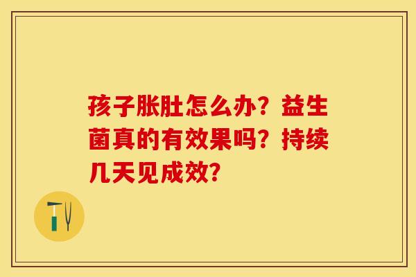 孩子胀肚怎么办？益生菌真的有效果吗？持续几天见成效？