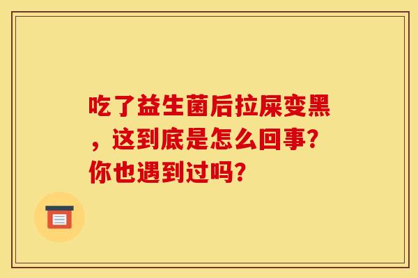 吃了益生菌后拉屎变黑，这到底是怎么回事？你也遇到过吗？
