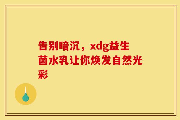 告别暗沉，xdg益生菌水乳让你焕发自然光彩
