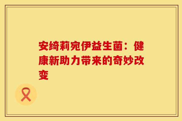 安绮莉宛伊益生菌：健康新助力带来的奇妙改变