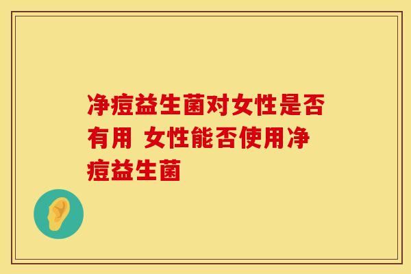 净痘益生菌对女性是否有用 女性能否使用净痘益生菌