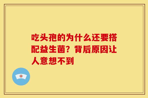 吃头孢的为什么还要搭配益生菌？背后原因让人意想不到