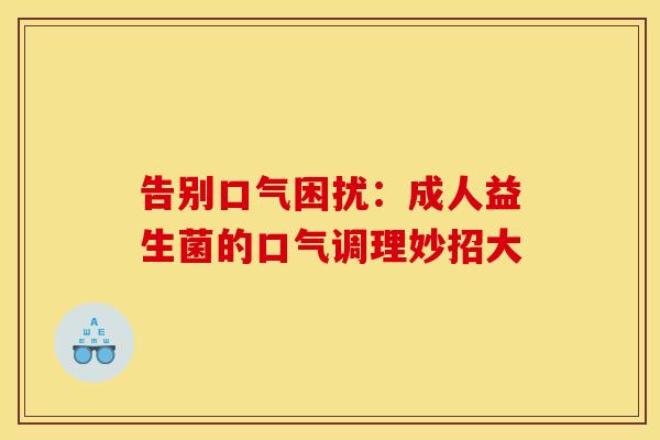 告别口气困扰：成人益生菌的口气调理妙招大