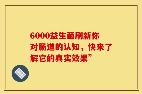 6000益生菌刷新你对肠道的认知，快来了解它的真实效果”