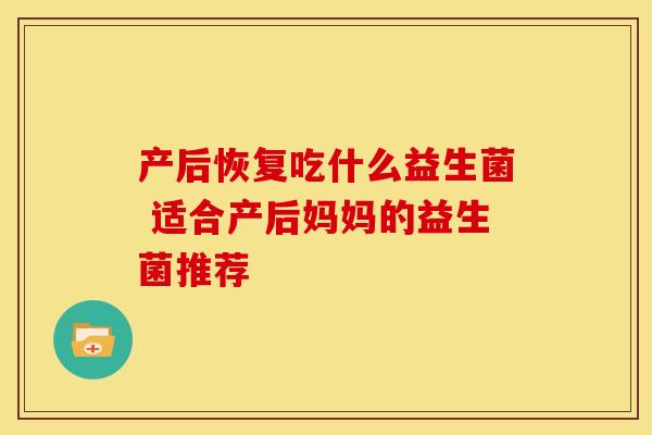 产后恢复吃什么益生菌 适合产后妈妈的益生菌推荐