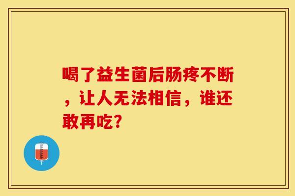 喝了益生菌后肠疼不断，让人无法相信，谁还敢再吃？