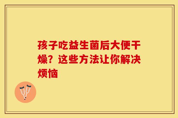 孩子吃益生菌后大便干燥？这些方法让你解决烦恼