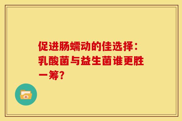 促进肠蠕动的佳选择：乳酸菌与益生菌谁更胜一筹？