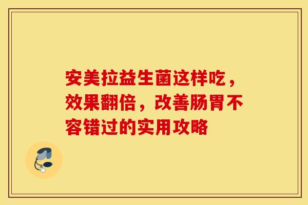 安美拉益生菌这样吃，效果翻倍，改善肠胃不容错过的实用攻略
