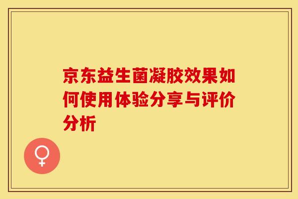 京东益生菌凝胶效果如何使用体验分享与评价分析