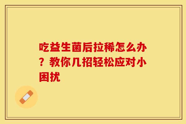吃益生菌后拉稀怎么办？教你几招轻松应对小困扰