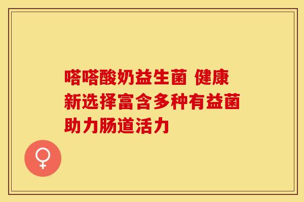 嗒嗒酸奶益生菌 健康新选择富含多种有益菌助力肠道活力