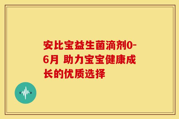 安比宝益生菌滴剂0-6月 助力宝宝健康成长的优质选择