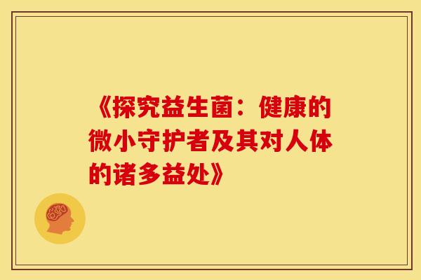 《探究益生菌：健康的微小守护者及其对人体的诸多益处》