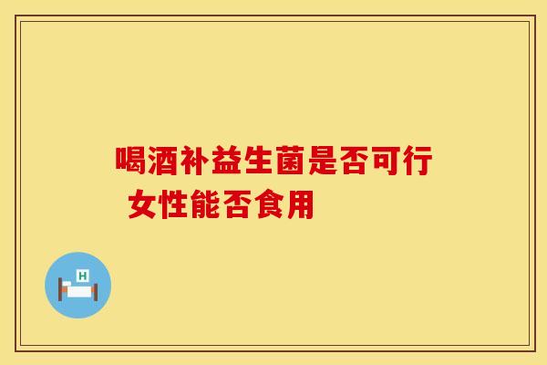 喝酒补益生菌是否可行 女性能否食用