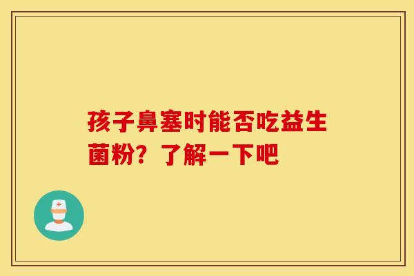 孩子鼻塞时能否吃益生菌粉？了解一下吧