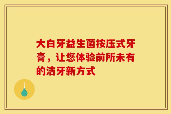 大白牙益生菌按压式牙膏，让您体验前所未有的洁牙新方式