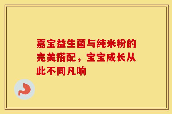 嘉宝益生菌与纯米粉的完美搭配，宝宝成长从此不同凡响