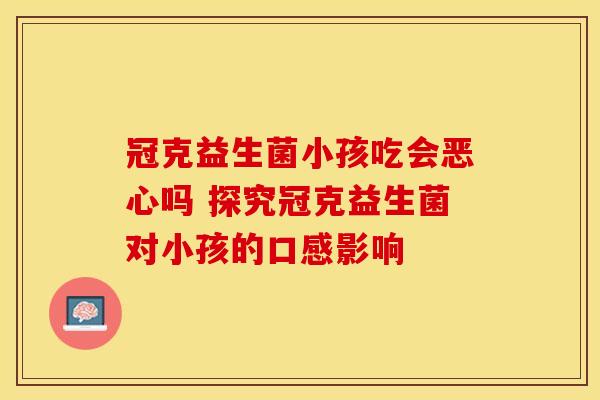 冠克益生菌小孩吃会恶心吗 探究冠克益生菌对小孩的口感影响