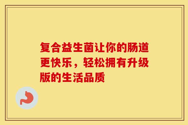 复合益生菌让你的肠道更快乐，轻松拥有升级版的生活品质