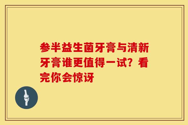 参半益生菌牙膏与清新牙膏谁更值得一试？看完你会惊讶