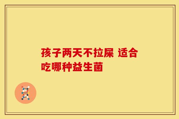孩子两天不拉屎 适合吃哪种益生菌