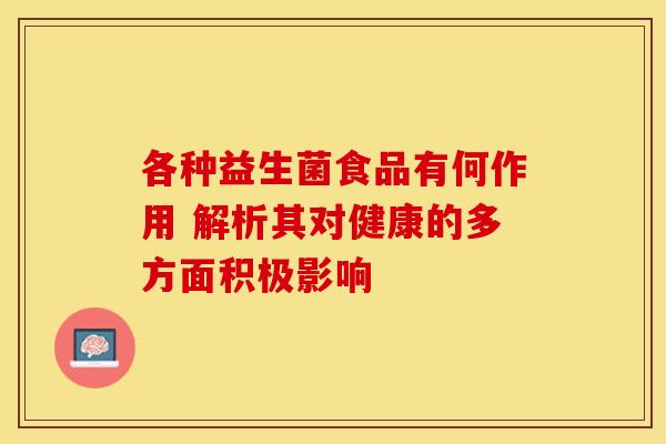 各种益生菌食品有何作用 解析其对健康的多方面积极影响