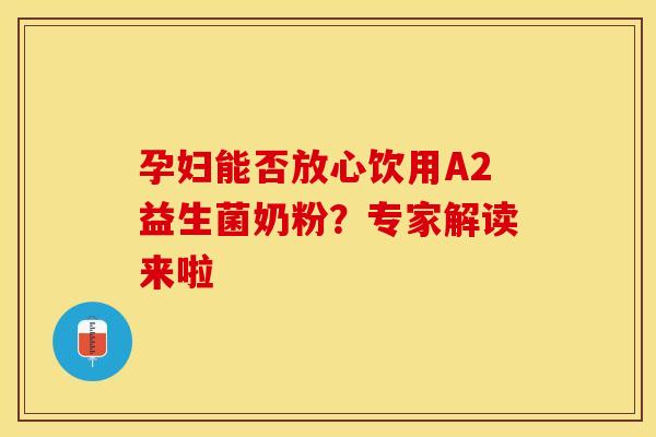 孕妇能否放心饮用A2益生菌奶粉？专家解读来啦