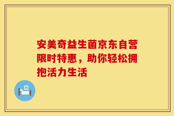 安美奇益生菌京东自营限时特惠，助你轻松拥抱活力生活
