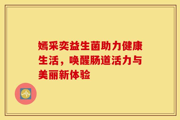 嫣采奕益生菌助力健康生活，唤醒肠道活力与美丽新体验