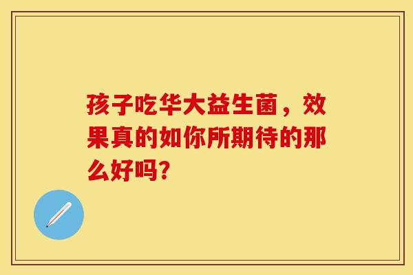 孩子吃华大益生菌，效果真的如你所期待的那么好吗？