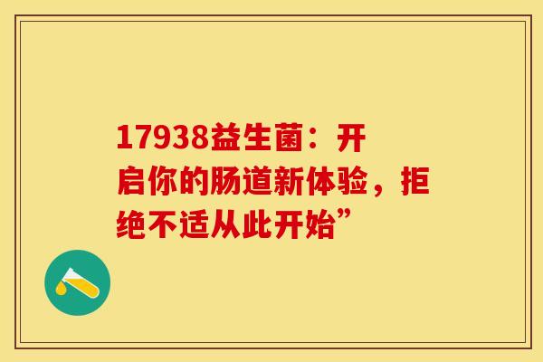 17938益生菌：开启你的肠道新体验，拒绝不适从此开始”