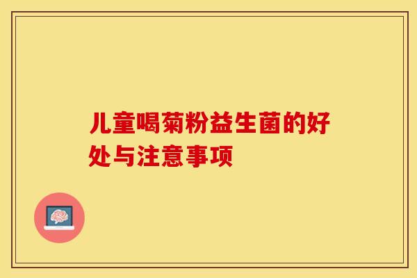 儿童喝菊粉益生菌的好处与注意事项