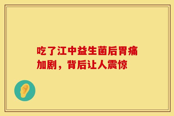 吃了江中益生菌后胃痛加剧，背后让人震惊