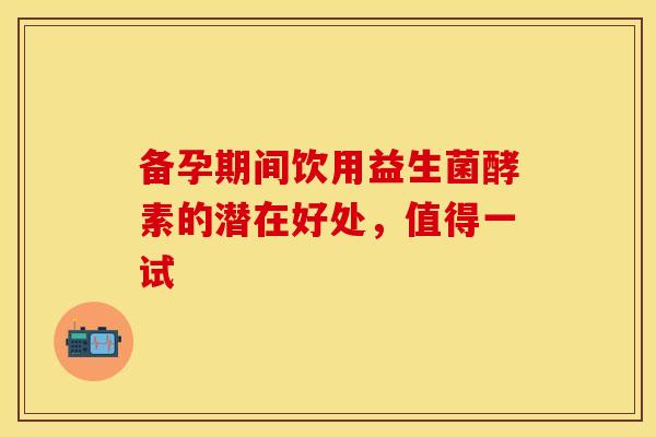 备孕期间饮用益生菌酵素的潜在好处，值得一试