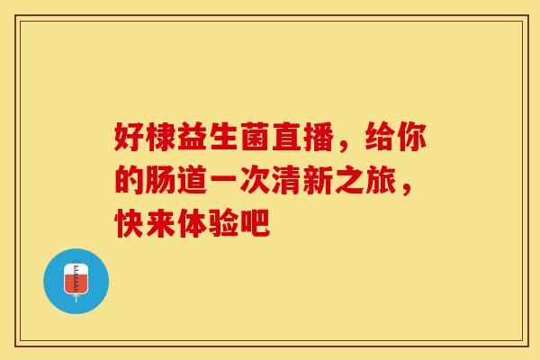好棣益生菌直播，给你的肠道一次清新之旅，快来体验吧