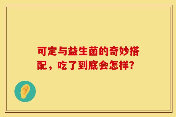 可定与益生菌的奇妙搭配，吃了到底会怎样？