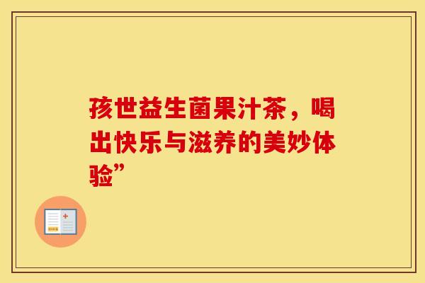 孩世益生菌果汁茶，喝出快乐与滋养的美妙体验”