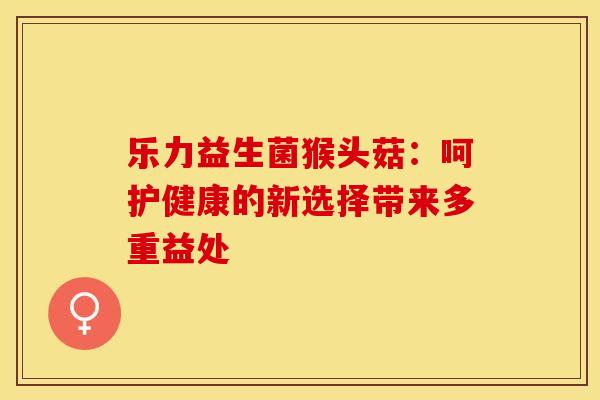乐力益生菌猴头菇：呵护健康的新选择带来多重益处