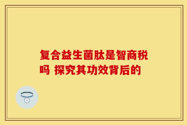 复合益生菌肽是智商税吗 探究其功效背后的
