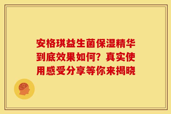 安格琪益生菌保湿精华到底效果如何？真实使用感受分享等你来揭晓