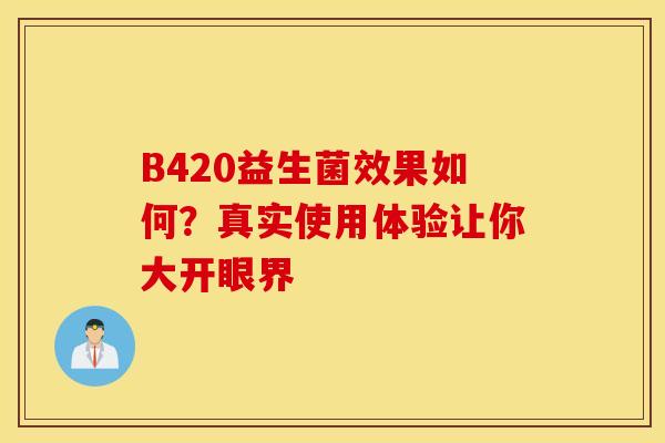 B420益生菌效果如何？真实使用体验让你大开眼界