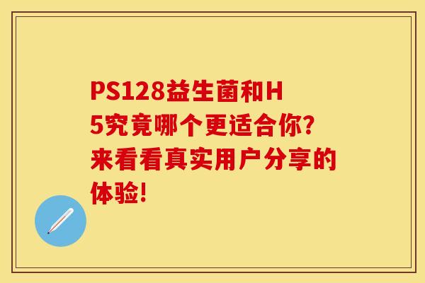 PS128益生菌和H5究竟哪个更适合你？来看看真实用户分享的体验!
