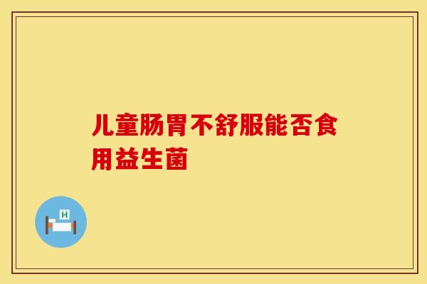 儿童肠胃不舒服能否食用益生菌