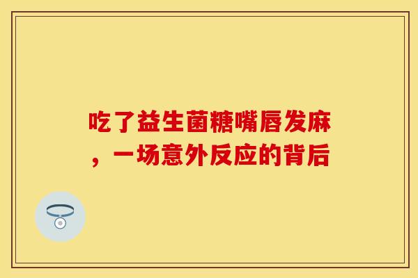 吃了益生菌糖嘴唇发麻，一场意外反应的背后